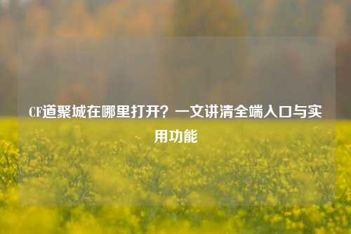 CF道聚城在哪里打开?一文讲清全端入口与实用功能