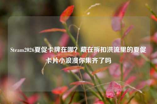 Steam2026夏促卡牌在哪?藏在折扣洪流里的夏促卡片小浪漫你集齐了吗