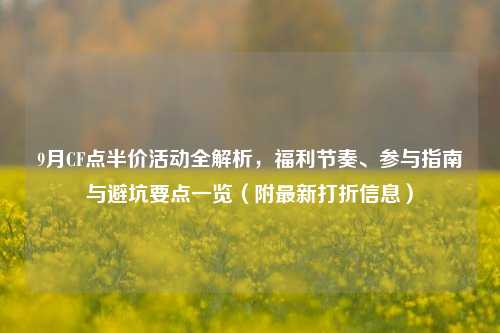 9月CF点半价活动全解析,福利节奏、参与指南与避坑要点一览(附最新打折信息)
