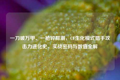 一刀破万甲、一枪碎群潮，CF生化模式猎手攻击力进化史、实战密码与数值全解
