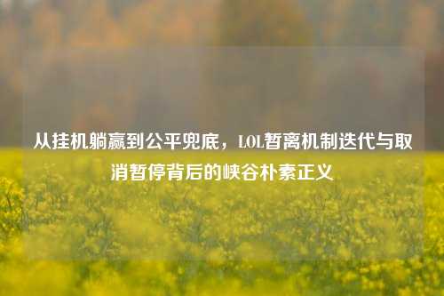 从挂机躺赢到公平兜底,LOL暂离机制迭代与取消暂停背后的峡谷朴素正义