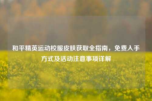 和平精英运动校服皮肤获取全指南，免费入手方式及活动注意事项详解