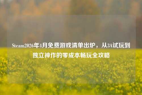Steam2026年4月免费游戏清单出炉,从3A试玩到独立神作的零成本畅玩全攻略