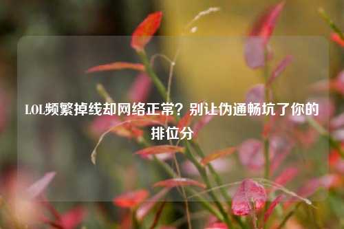 LOL频繁掉线却网络正常？别让伪通畅坑了你的排位分