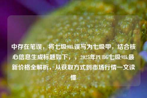 中存在笔误,将七级98k误写为七级甲,结合核心信息生成标题如下,,2025年PUBG七级98k最新价格全解析,从获取方式到市场行情一文读懂