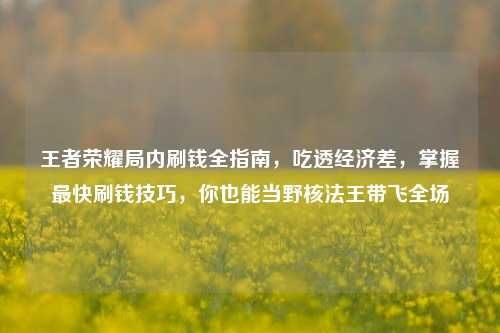 王者荣耀局内刷钱全指南,吃透经济差,掌握最快刷钱技巧,你也能当野核法王带飞全场