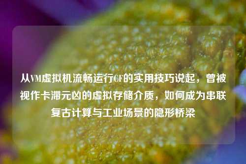 从VM虚拟机流畅运行CF的实用技巧说起，曾被视作卡滞元凶的虚拟存储介质，如何成为串联复古计算与工业场景的隐形桥梁