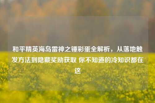 和平精英海岛雷神之锤彩蛋全解析,从落地触发方法到隐藏奖励获取 你不知道的冷知识都在这