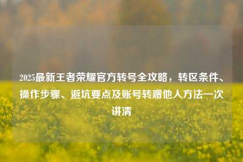 2025最新王者荣耀官方转号全攻略，转区条件、操作步骤、避坑要点及账号转赠他人方法一次讲清