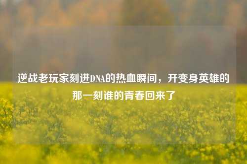 逆战老玩家刻进DNA的热血瞬间，开变身英雄的那一刻谁的青春回来了