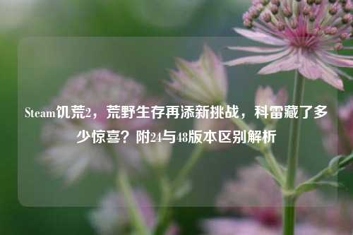 Steam饥荒2，荒野生存再添新挑战，科雷藏了多少惊喜？附24与48版本区别解析