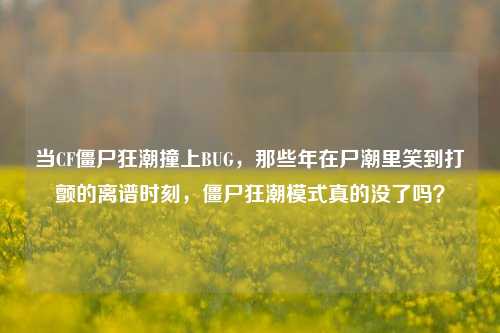 当CF僵尸狂潮撞上BUG，那些年在尸潮里笑到打颤的离谱时刻，僵尸狂潮模式真的没了吗？