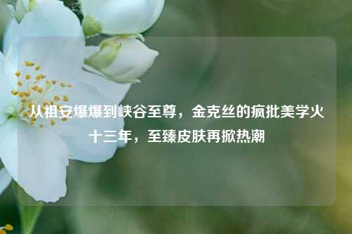 从祖安爆爆到峡谷至尊，金克丝的疯批美学火十三年，至臻皮肤再掀热潮
