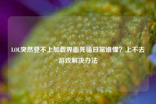 LOL突然登不上加载界面死磕日常谁懂？上不去游戏解决办法