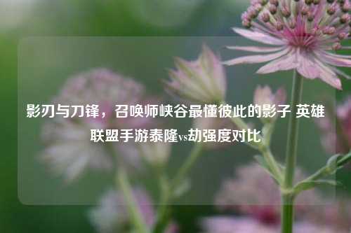 影刃与刀锋，召唤师峡谷最懂彼此的影子 英雄联盟手游泰隆vs劫强度对比