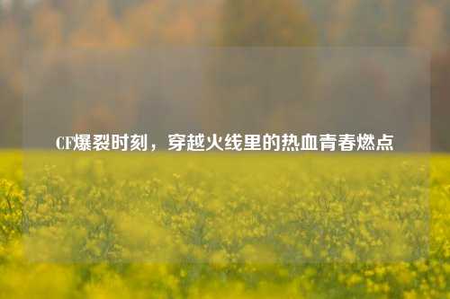 CF爆裂时刻,穿越火线里的热血青春燃点