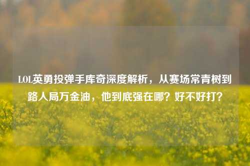 LOL英勇投弹手库奇深度解析,从赛场常青树到路人局万金油,他到底强在哪?好不好打?