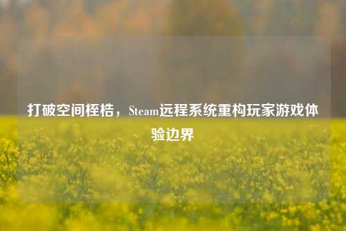 打破空间桎梏，Steam远程系统重构玩家游戏体验边界
