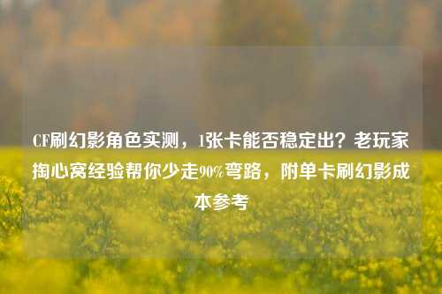 CF刷幻影角色实测，1张卡能否稳定出？老玩家掏心窝经验帮你少走90%弯路，附单卡刷幻影成本参考