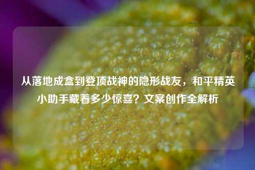 从落地成盒到登顶战神的隐形战友,和平精英小助手藏着多少惊喜?文案创作全解析