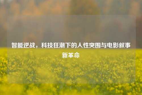 智能逆战，科技狂潮下的人性突围与电影叙事新革命