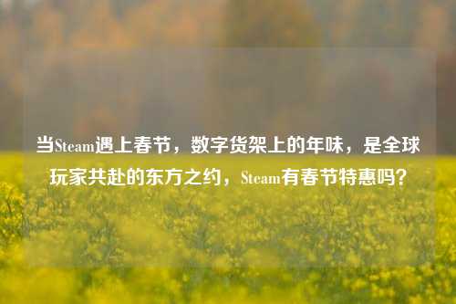 当Steam遇上春节,数字货架上的年味,是全球玩家共赴的东方之约,Steam有春节特惠吗?
