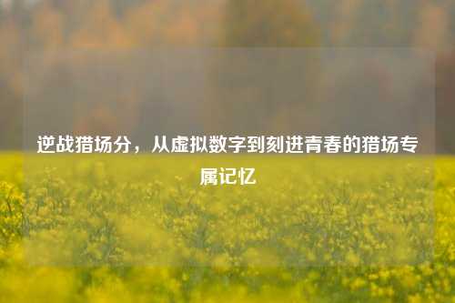 逆战猎场分,从虚拟数字到刻进青春的猎场专属记忆