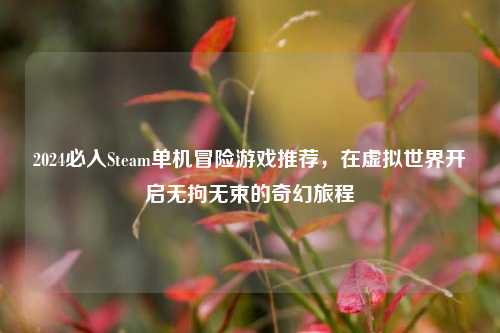 2024必入Steam单机冒险游戏推荐,在虚拟世界开启无拘无束的奇幻旅程