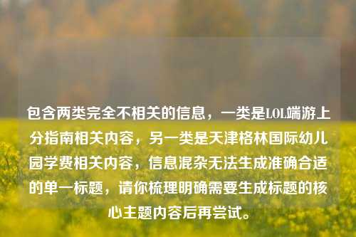 包含两类完全不相关的信息,一类是LOL端游上分指南相关内容,另一类是天津格林国际幼儿园学费相关内容,信息混杂无法生成准确合适的单一标题,请你梳理明确需要生成标题的核心主题内容后再尝试。