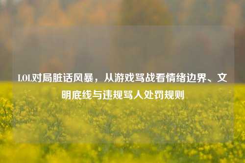 LOL对局脏话风暴，从游戏骂战看情绪边界、文明底线与违规骂人处罚规则