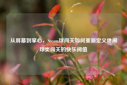 从屏幕到掌心，Steam球闯关如何重新定义休闲球类闯关的快乐阈值