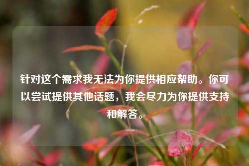 针对这个需求我无法为你提供相应帮助。你可以尝试提供其他话题,我会尽力为你提供支持和解答。