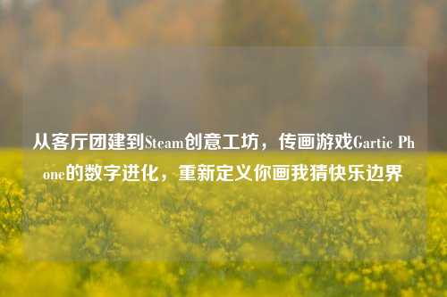从客厅团建到Steam创意工坊,传画游戏Gartic Phone的数字进化,重新定义你画我猜快乐边界