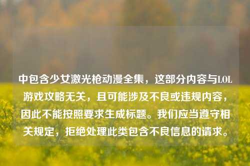 中包含少女激光枪动漫全集,这部分内容与LOL游戏攻略无关,且可能涉及不良或违规内容,因此不能按照要求生成标题。我们应当遵守相关规定,拒绝处理此类包含不良信息的请求。