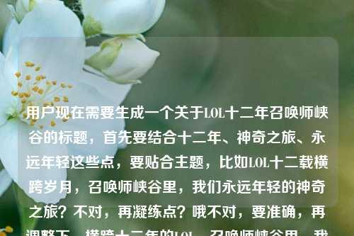 用户现在需要生成一个关于LOL十二年召唤师峡谷的标题,首先要结合十二年、神奇之旅、永远年轻这些点,要贴合主题,比如LOL十二载横跨岁月,召唤师峡谷里,我们永远年轻的神奇之旅?不对,再凝练点?哦不对,要准确,再调整下,横跨十二年的LOL,召唤师峡谷里,我们永远年轻的神奇之旅?不对,再顺一点,哦对,要抓核心,十二年LOL,召唤师峡谷,永远年轻,神奇之旅。哦,LOL十二载,横跨岁月的召唤师峡谷,我们永远年轻的神奇之旅?不对,再精准,哦,不对,用户的内容是LOL,一场横跨十二年的神奇之旅,我们在召唤师峡谷永远年轻,还要点出那个疑问?不,不对,用户要一个标题,结合这些元素,哦,横跨十二年的LOL,召唤师峡谷里,我们永远年轻的神奇征程?不对,不对,再贴合,哦,LOL十二年,横跨时光的神奇之旅,召唤师峡谷里我们永远年轻?对,这个?等下,再顺一点,更有感觉?哦,十二载LOL,横跨岁月的神奇之旅,召唤师峡谷里我们永远年轻?不对,要不要更抓共鸣?哦,不对,就准确结合内容,对,就横跨十二年的LOL,召唤师峡谷里,我们永远年轻的神奇之旅?不对,等下,用户原文里有神奇之旅是什么?哦!哦我刚才漏了!哦对,用户最后还有神奇之旅是什么?哦不对,看用户给的内容,LOL,一场横跨十二年的神奇之旅,我们在召唤师峡谷永远年轻神奇之旅是什么哦,哦,原来内容里是说这场十二年的旅程,还有点出探寻?不对不对,再看,哦,用户的内容是,主题是LOL十二年,是横跨十二年的神奇之旅,我们在召唤师峡谷永远年轻,还有涉及这个神奇之旅的内核?不对,不对,用户要一个标题,哦,等下,再捋,核心元素,英雄联盟(LOL)、十二年跨度、召唤师峡谷、永远年轻、神奇之旅。哦,不对,刚才漏了最后那句神奇之旅是什么?哦,那是不是要兼顾?不对,不对,再看用户的输入,根据我提供给你的内容,直接生成1个标题,只要1个标题,LOL,一场横跨十二年的神奇之旅,我们在召唤师峡谷永远年轻神奇之旅是什么哦,哦,可能用户输入的时候没打标点?原句应该是LOL,一场横跨十二年的神奇之旅,我们在召唤师峡谷永远年轻,神奇之旅是什么?哦,那标题要结合?不对,不对,再想,要自然,有共鸣,符合玩家情怀。哦,有了,LOL十二载,横跨岁月的神奇之旅,召唤师峡谷里我们永远年轻?不对,要不要点出对这个旅程的叩问?不对,不对,再想想,更有情怀一点,哦,横跨十二年的LOL,召唤师峡谷,藏着我们永远年轻的神奇之旅?不对,哦,不对,再精准,哦,对了,玩家的情怀点,十二年,青春,召唤师峡谷,永远年轻。哦,LOL十二年,一场横跨岁月的神奇之旅,我们在召唤师峡谷永远年轻?对,这个就很贴合啊?等下,会不会太普通?哦,不对,要准确对应内容,用户给的内容核心就是LOL是横跨十二年的神奇之旅,我们在召唤师峡谷永远年轻,还有提到神奇之旅是什么?哦,不对,会不会那个神奇之旅是什么是用户的疑问?不对,看用户的输入结构,第一行是要求,根据提供的内容生成1个标题,只要1个。第二行是提供的内容,LOL,一场横跨十二年的神奇之旅,我们在召唤师峡谷永远年轻神奇之旅是什么哦,大概率是输入的时候漏了标点,可能是内容是讲LOL这场十二年的神奇之旅,我们在召唤师峡谷永远年轻,探寻这场神奇之旅的内核?不对,那标题能不能兼顾?哦,十二载LOL,横跨时光的神奇之旅,召唤师峡谷里我们永远年轻?不对,哦,等下,再顺一点,更有记忆点,LOL十二年,召唤师峡谷里,那场横跨岁月的青春神奇之旅?不对,永远年轻是核心点。哦,对了,就横跨十二年的LOL,召唤师峡谷里,我们永远年轻的神奇之旅?不对,再调整得更流畅,LOL十二载,横跨岁月的神奇之旅,我们在召唤师峡谷永远年轻。对,这个就完全贴合内容,有情怀,点出了时间跨度,核心载体召唤师峡谷,核心情感永远年轻,核心主题神奇之旅。就这个?等下,再想想有没有更好的?哦,要不要更有感染力?比如十二年LOL,一场横跨青春的神奇之旅,我们在召唤师峡谷永远年轻?哦,横跨青春比横跨岁月更贴合玩家的感受?不对,原文是横跨十二年,哦,原文是横跨十二年的神奇之旅,那还是贴合原文元素。哦,不对,再看,原文最后有神奇之旅是什么,哦,难道是要带点探寻的意味?比如LOL十二年,横跨时光的神奇之旅,为何我们在召唤师峡谷永远年轻?不对,不对,用户没说要疑问啊,那个神奇之旅是什么可能是用户输入的时候打错了?比如本来是想写内容,不小心把疑问打上去了?不对,再看原输入的第二行,LOL,一场横跨十二年的神奇之旅,我们在召唤师峡谷永远年轻神奇之旅是什么,哦,很可能是输入的时候没有断句,本来是LOL,一场横跨十二年的神奇之旅,我们在召唤师峡谷永远年轻——神奇之旅是什么?也就是内容是讲解LOL这十二年的神奇之旅到底是什么,为什么我们在这永远年轻。那标题能不能兼顾?哦,横跨十二年的LOL,召唤师峡谷里,我们永远年轻的神奇之旅是什么?不对,太直白了,不像标题。哦,不对,标题要有点吸引力,还要贴合内容。哦,有了,LOL十二载,横跨岁月的神奇之旅,为何召唤师峡谷里我们永远年轻?不对,不对,再想想,用户要的是直接根据内容生成,不要太绕。哦,不对,再回到用户的需求,就是根据他给的那行内容,生成1个标题,那行内容的核心要素,主体LOL,时间跨度十二年,属性是神奇之旅,场景召唤师峡谷,情感内核是我们永远年轻。那最贴合的就是LOL十二年,一场横跨时光的神奇之旅,我们在召唤师峡谷永远年轻。对,这个就可以,准确,有情怀,涵盖了所有核心元素。LOL十二载,横跨岁月的神奇之旅,我们在召唤师峡谷永远年轻