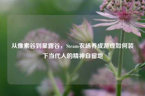 从像素谷到星露谷,Steam农场养成游戏如何装下当代人的精神自留地