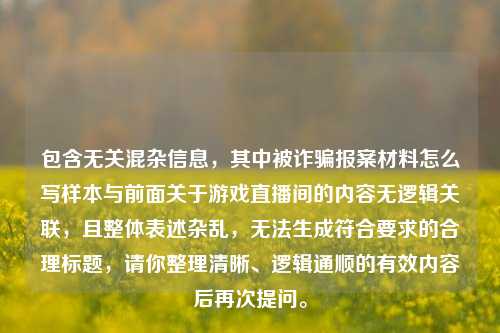 包含无关混杂信息，其中被诈骗报案材料怎么写样本与前面关于游戏直播间的内容无逻辑关联，且整体表述杂乱，无法生成符合要求的合理标题，请你整理清晰、逻辑通顺的有效内容后再次提问。