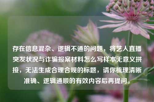 存在信息混杂、逻辑不通的问题，将艺人直播突发状况与诈骗报案材料怎么写样本无意义拼接，无法生成合理合规的标题，请你梳理清晰准确、逻辑通顺的有效内容后再提问。