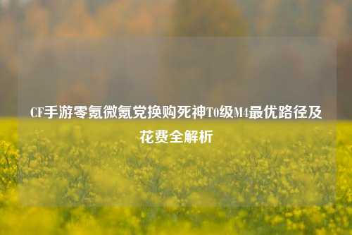 CF手游零氪微氪党换购死神T0级M4最优路径及花费全解析