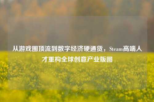 从游戏圈顶流到数字经济硬通货,Steam高端人才重构全球创意产业版图