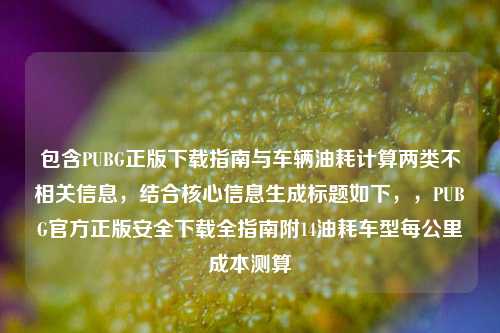 包含PUBG正版下载指南与车辆油耗计算两类不相关信息,结合核心信息生成标题如下,,PUBG官方正版安全下载全指南附14油耗车型每公里成本测算