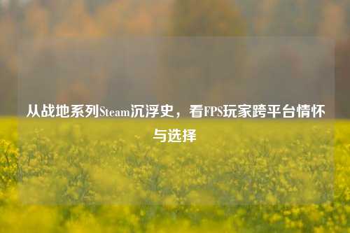 从战地系列Steam沉浮史，看FPS玩家跨平台情怀与选择