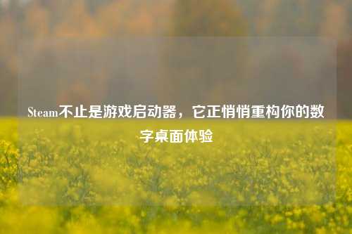 Steam不止是游戏启动器,它正悄悄重构你的数字桌面体验