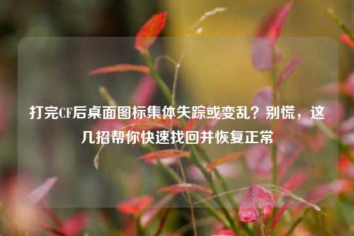 打完CF后桌面图标集体失踪或变乱？别慌，这几招帮你快速找回并恢复正常