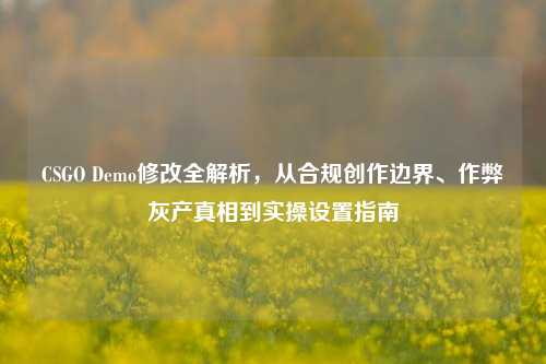 CSGO Demo修改全解析，从合规创作边界、作弊灰产真相到实操设置指南