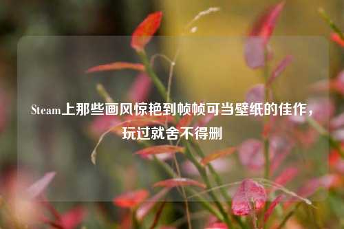 Steam上那些画风惊艳到帧帧可当壁纸的佳作,玩过就舍不得删