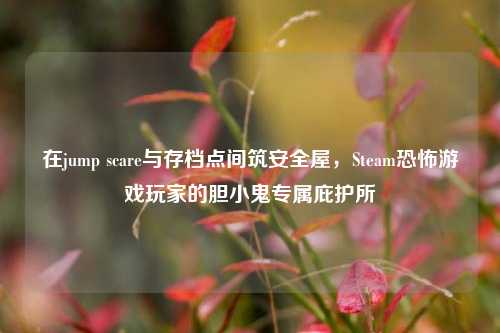 在jump scare与存档点间筑安全屋，Steam恐怖游戏玩家的胆小鬼专属庇护所