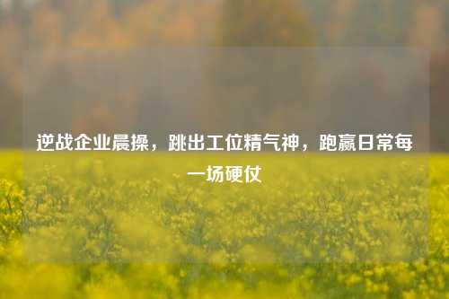 逆战企业晨操，跳出工位精气神，跑赢日常每一场硬仗