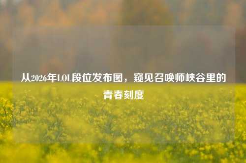 从2026年LOL段位发布图，窥见召唤师峡谷里的青春刻度