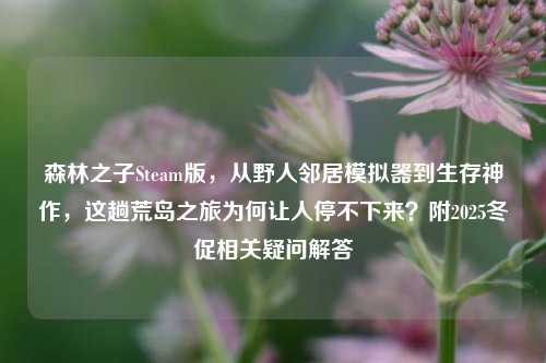 森林之子Steam版，从野人邻居模拟器到生存神作，这趟荒岛之旅为何让人停不下来？附2025冬促相关疑问解答